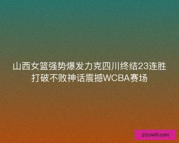 山西女篮强势爆发力克四川终结23连胜打破不败神话震撼WCBA赛场