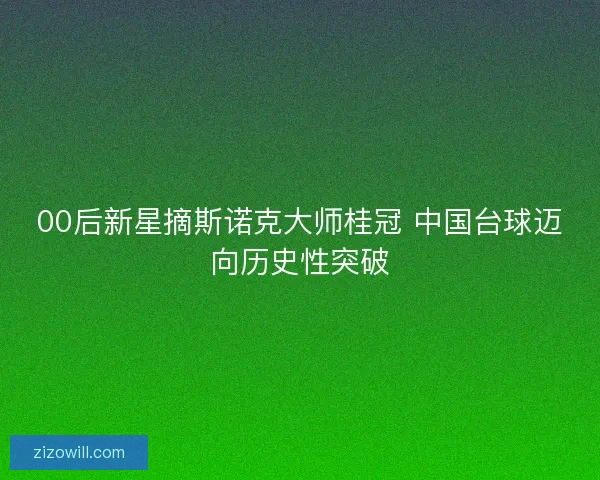 00后新星摘斯诺克大师桂冠 中国台球迈向历史性突破