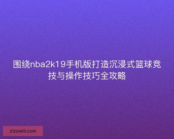 围绕nba2k19手机版打造沉浸式篮球竞技与操作技巧全攻略