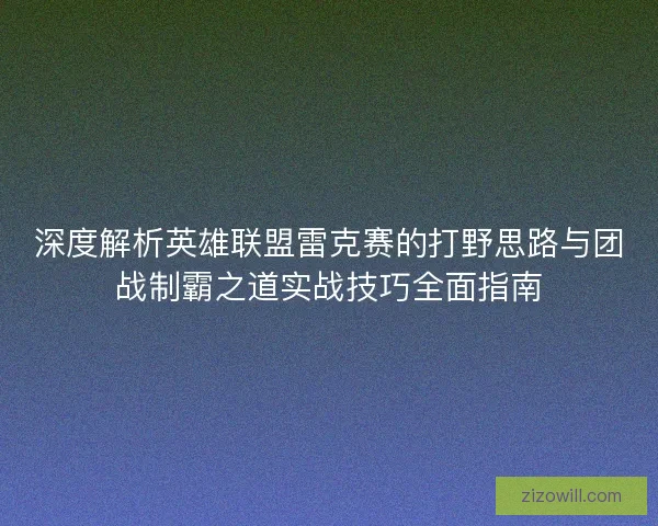 深度解析英雄联盟雷克赛的打野思路与团战制霸之道实战技巧全面指南