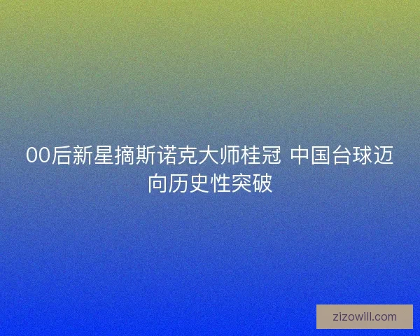 00后新星摘斯诺克大师桂冠 中国台球迈向历史性突破