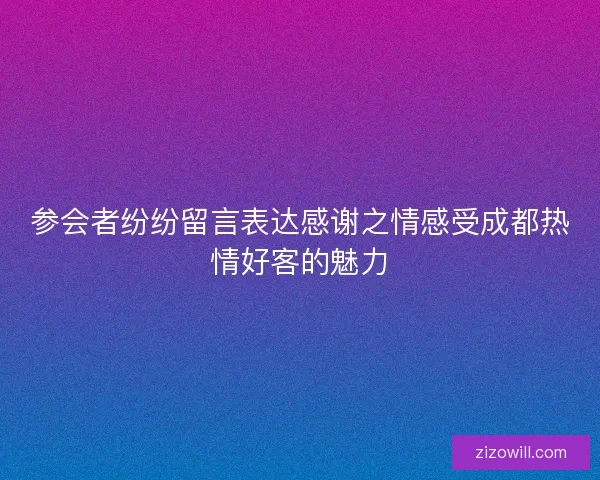 参会者纷纷留言表达感谢之情感受成都热情好客的魅力