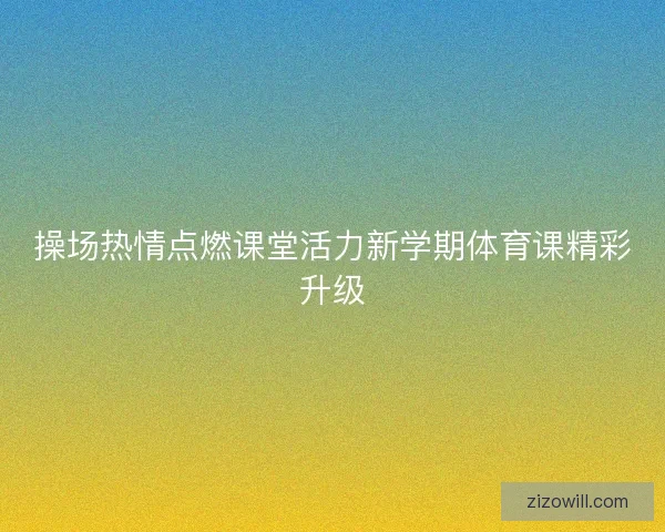 操场热情点燃课堂活力新学期体育课精彩升级