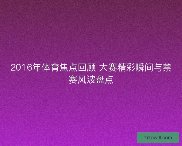 2016年体育焦点回顾 大赛精彩瞬间与禁赛风波盘点